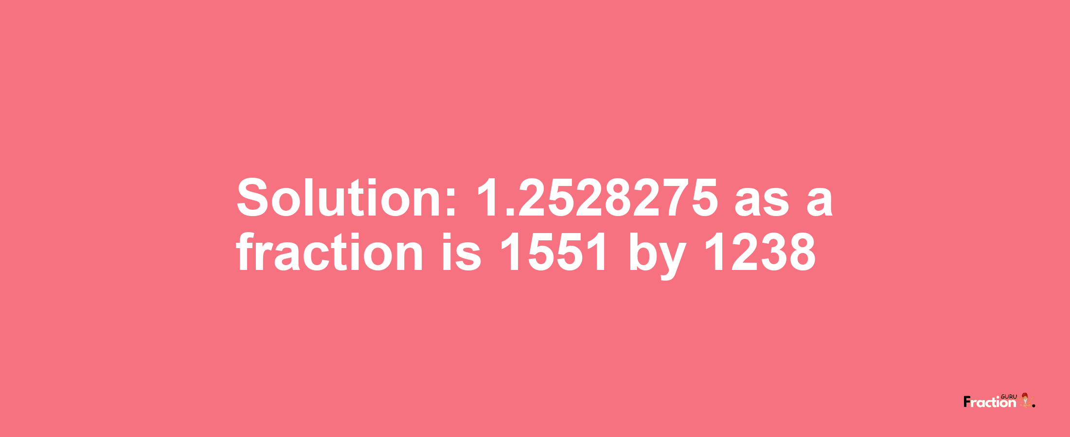 Solution:1.2528275 as a fraction is 1551/1238